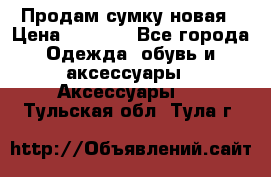 Продам сумку новая › Цена ­ 3 000 - Все города Одежда, обувь и аксессуары » Аксессуары   . Тульская обл.,Тула г.